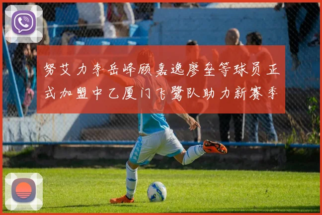 努艾力李岳峰顾嘉逸廖垒等球员正式加盟中乙厦门飞鹭队助力新赛季