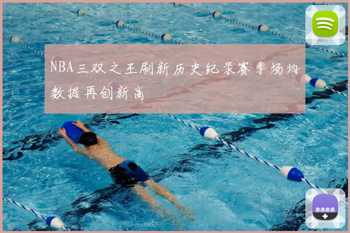 NBA三双之王刷新历史纪录赛季场均数据再创新高