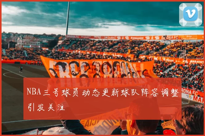 NBA三号球员动态更新球队阵容调整引发关注