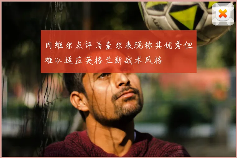 内维尔点评马奎尔表现称其优秀但难以适应英格兰新战术风格