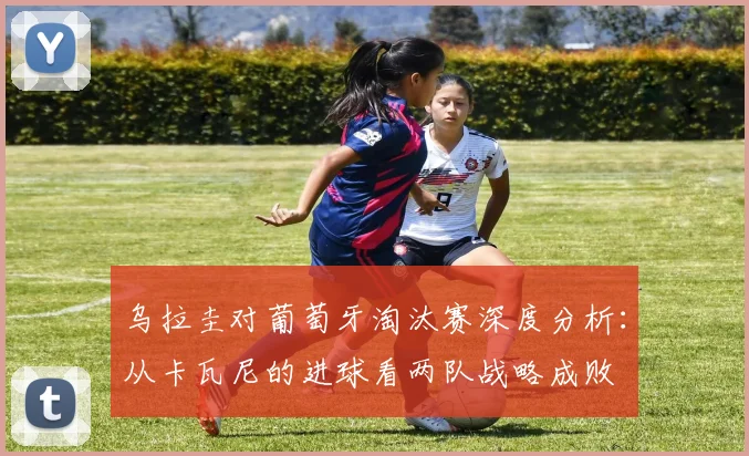 乌拉圭对葡萄牙淘汰赛深度分析:从卡瓦尼的进球看两队战略成败