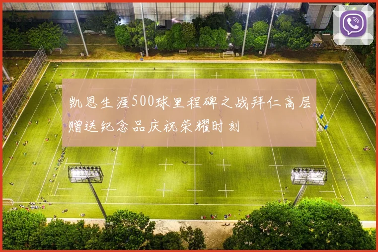 凯恩生涯500球里程碑之战拜仁高层赠送纪念品庆祝荣耀时刻