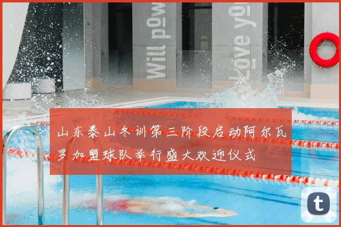 山东泰山冬训第三阶段启动阿尔瓦罗加盟球队举行盛大欢迎仪式