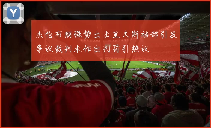 杰伦布朗强势出击里夫斯裆部引发争议裁判未作出判罚引热议
