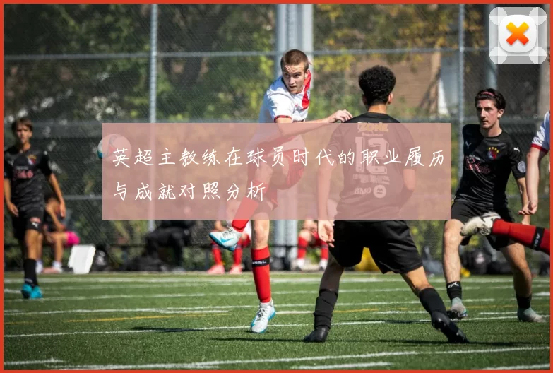 英超主教练在球员时代的职业履历与成就对照分析