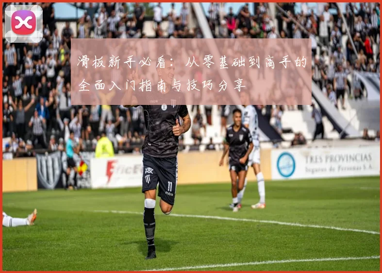 滑板新手必看:从零基础到高手的全面入门指南与技巧分享