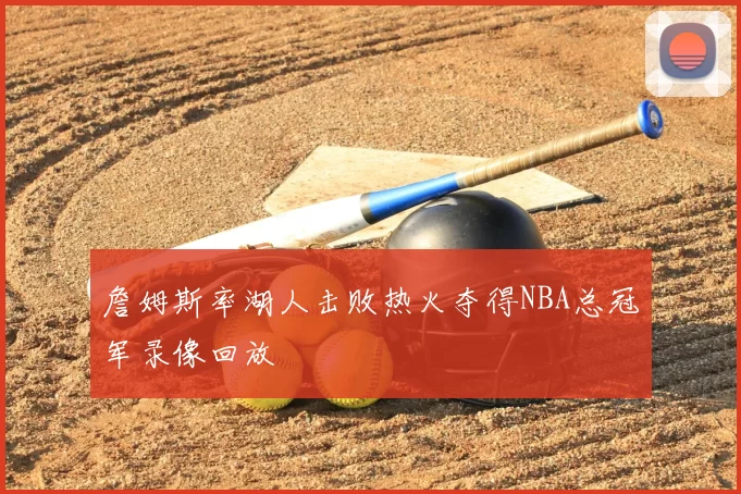 詹姆斯率湖人击败热火夺得NBA总冠军录像回放