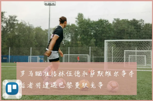罗马瞄准格林伍德和萨默维尔争夺后者将遭遇巴黎曼联竞争