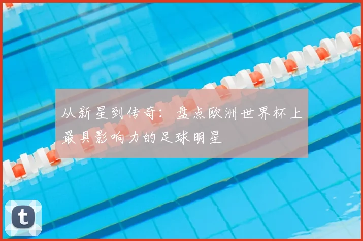 从新星到传奇:盘点欧洲世界杯上最具影响力的足球明星