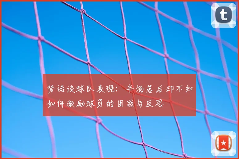努诺谈球队表现:半场落后却不知如何激励球员的困惑与反思