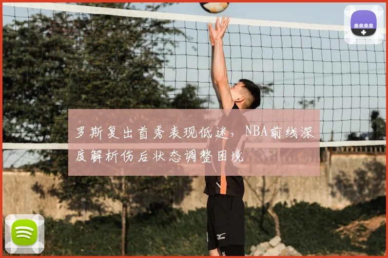 罗斯复出首秀表现低迷,NBA前线深度解析伤后状态调整困境