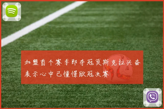 加盟首个赛季即夺冠莫斯克拉兴奋表示心中已憧憬欧冠决赛