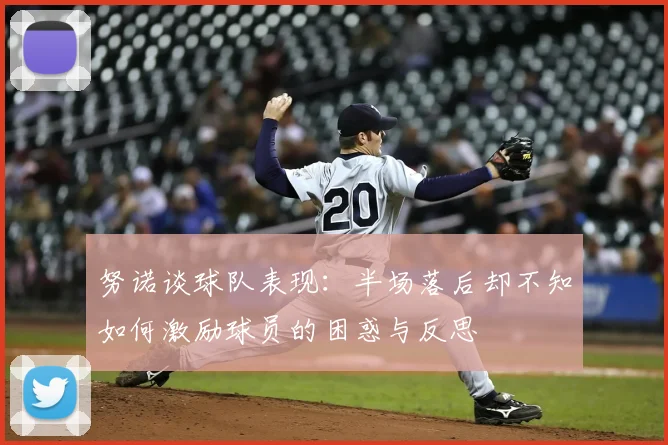 努诺谈球队表现:半场落后却不知如何激励球员的困惑与反思
