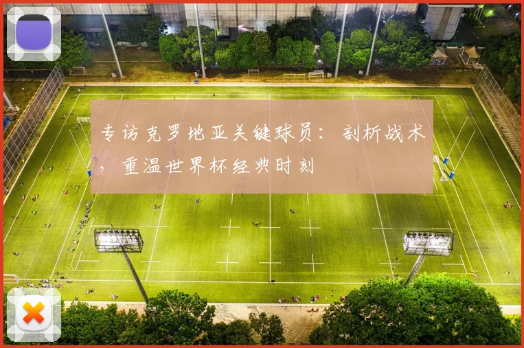 专访克罗地亚关键球员:剖析战术,重温世界杯经典时刻