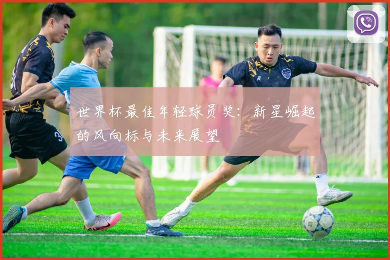 世界杯最佳年轻球员奖：新星崛起的风向标与未来展望