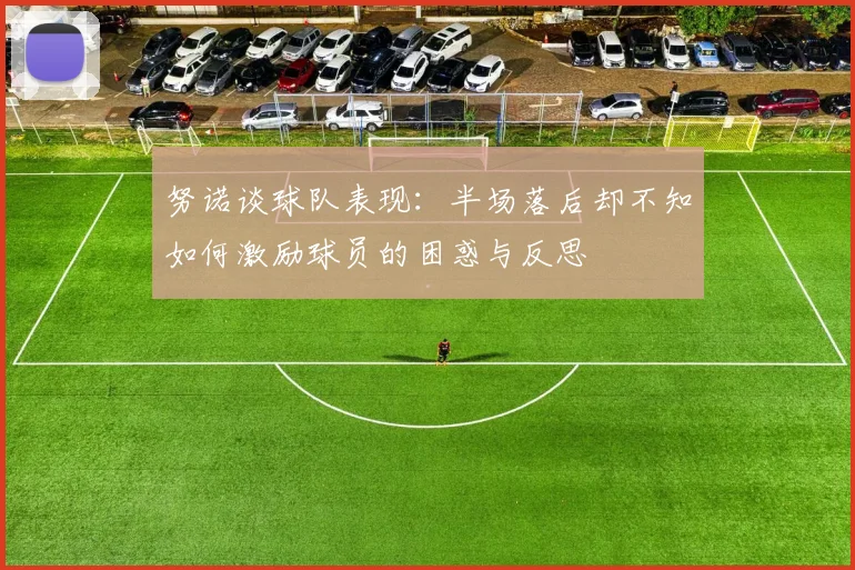 努诺谈球队表现:半场落后却不知如何激励球员的困惑与反思
