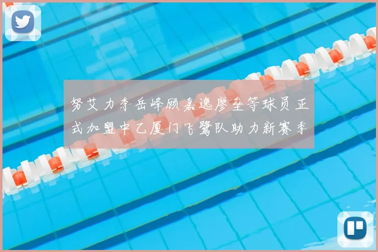 努艾力李岳峰顾嘉逸廖垒等球员正式加盟中乙厦门飞鹭队助力新赛季