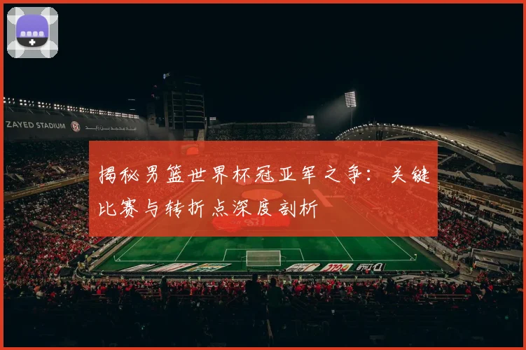 揭秘男篮世界杯冠亚军之争:关键比赛与转折点深度剖析