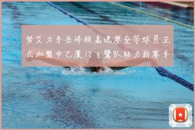 努艾力李岳峰顾嘉逸廖垒等球员正式加盟中乙厦门飞鹭队助力新赛季