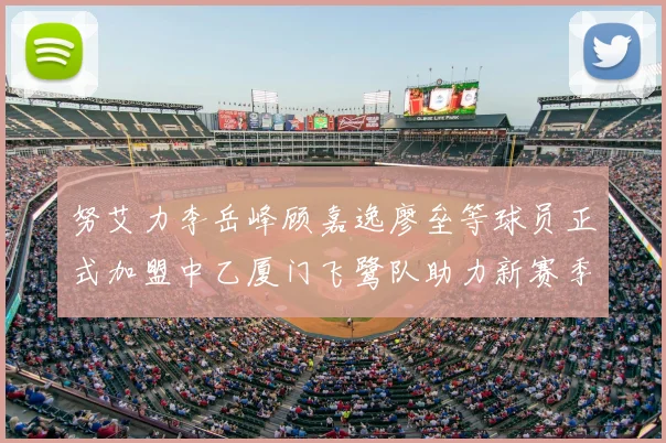 努艾力李岳峰顾嘉逸廖垒等球员正式加盟中乙厦门飞鹭队助力新赛季