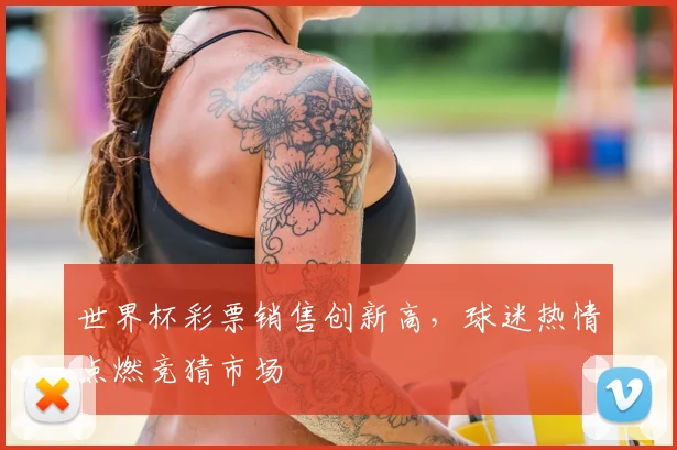 世界杯彩票销售创新高，球迷热情点燃竞猜市场
