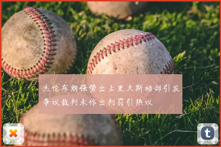 杰伦布朗强势出击里夫斯裆部引发争议裁判未作出判罚引热议