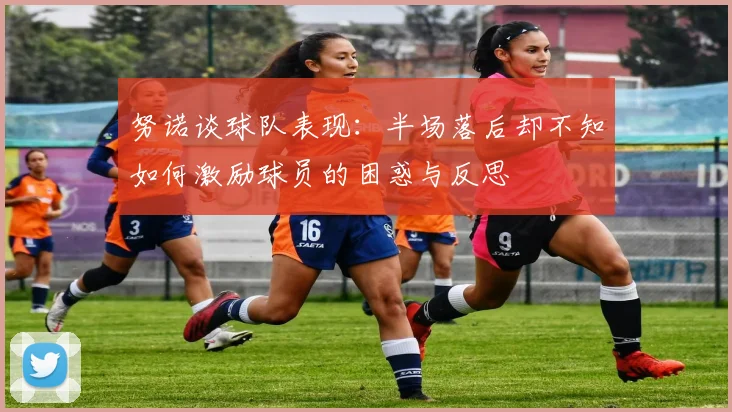 努诺谈球队表现:半场落后却不知如何激励球员的困惑与反思