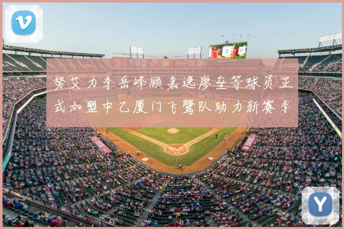 努艾力李岳峰顾嘉逸廖垒等球员正式加盟中乙厦门飞鹭队助力新赛季