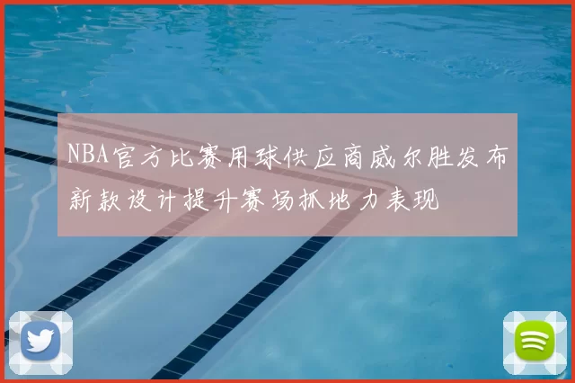 NBA官方比赛用球供应商威尔胜发布新款设计提升赛场抓地力表现