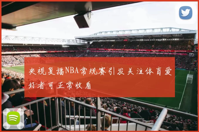 央视复播NBA常规赛引发关注体育爱好者可正常收看