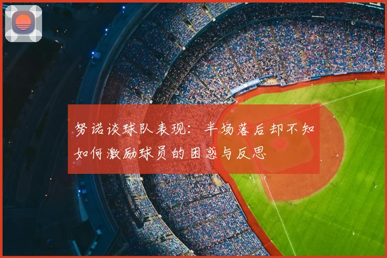 努诺谈球队表现:半场落后却不知如何激励球员的困惑与反思