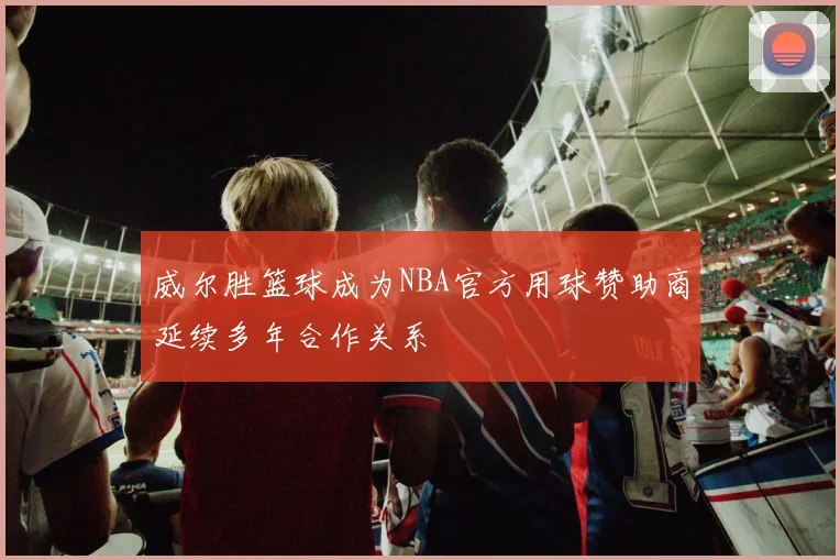 威尔胜篮球成为NBA官方用球赞助商延续多年合作关系