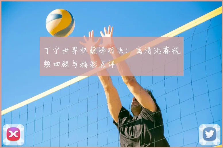 丁宁世界杯巅峰对决:高清比赛视频回顾与精彩点评