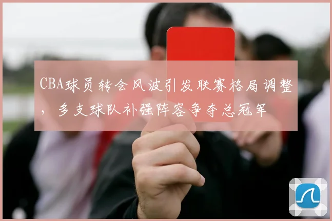CBA球员转会风波引发联赛格局调整,多支球队补强阵容争夺总冠军