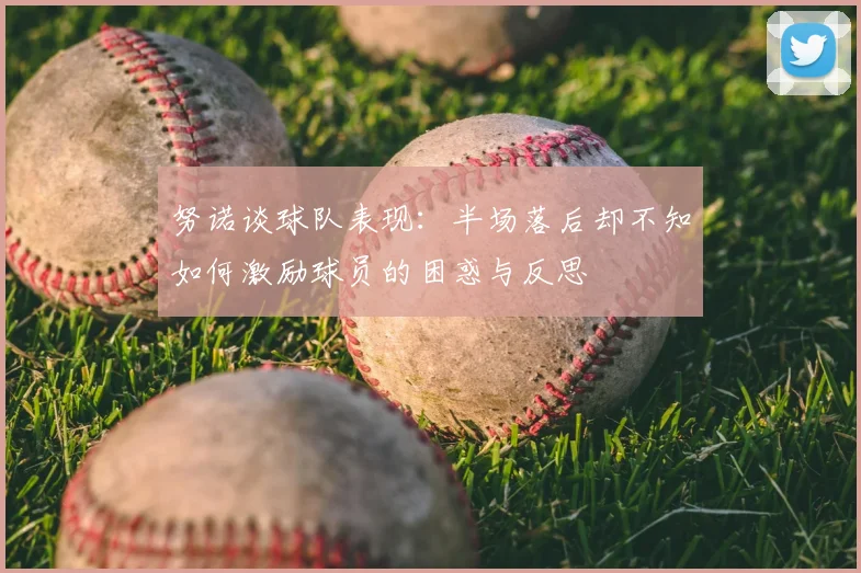 努诺谈球队表现:半场落后却不知如何激励球员的困惑与反思