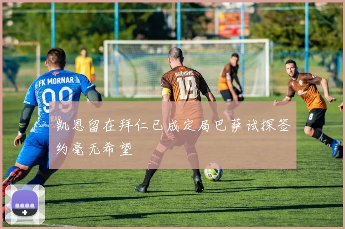 凯恩留在拜仁已成定局巴萨试探签约毫无希望