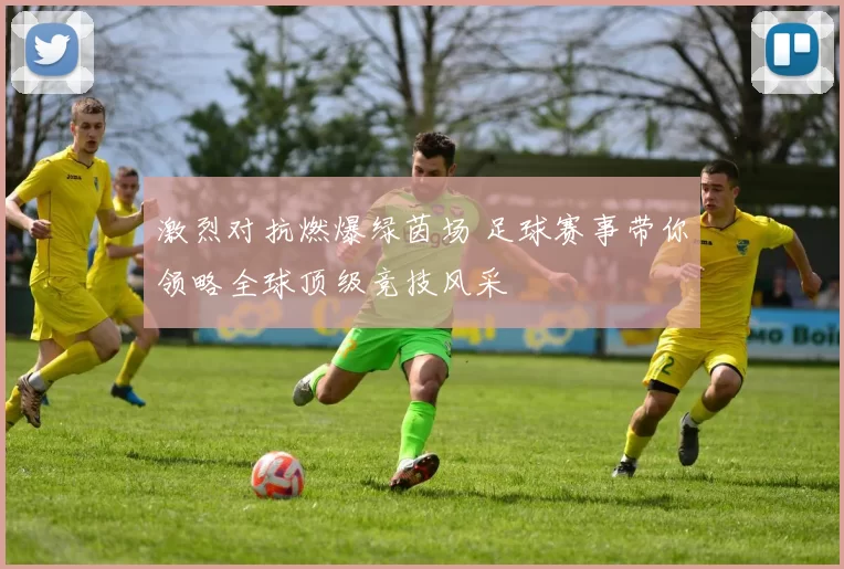 激烈对抗燃爆绿茵场 足球赛事带你领略全球顶级竞技风采