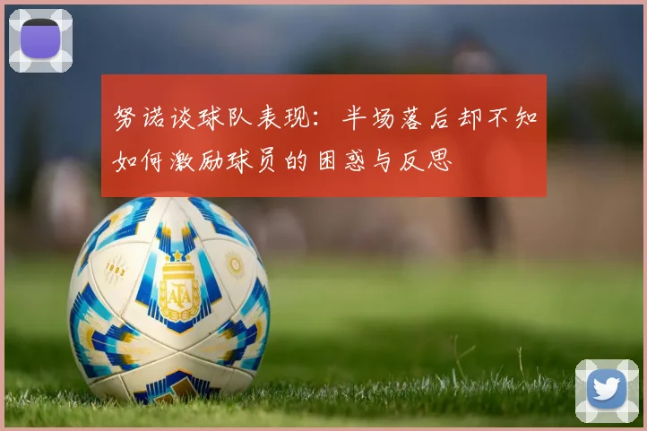 努诺谈球队表现:半场落后却不知如何激励球员的困惑与反思
