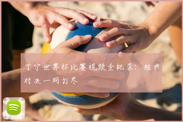 丁宁世界杯比赛视频全纪录：经典对决一网打尽