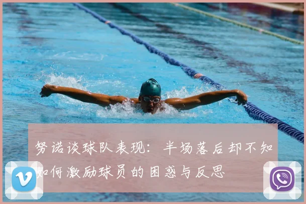 努诺谈球队表现:半场落后却不知如何激励球员的困惑与反思
