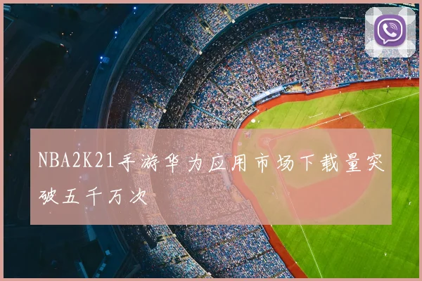 NBA2K21手游华为应用市场下载量突破五千万次