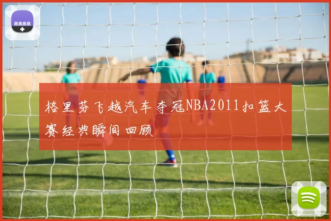 格里芬飞越汽车夺冠NBA2011扣篮大赛经典瞬间回顾