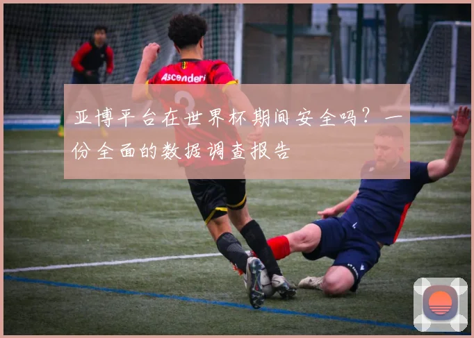 亚博平台在世界杯期间安全吗?一份全面的数据调查报告