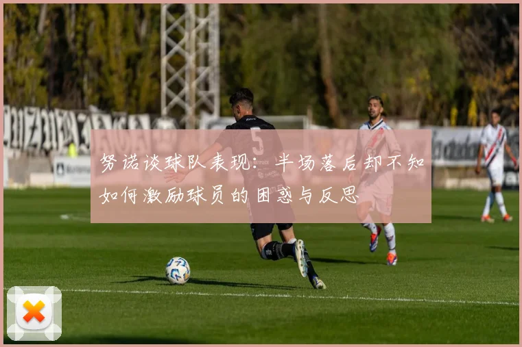 努诺谈球队表现:半场落后却不知如何激励球员的困惑与反思