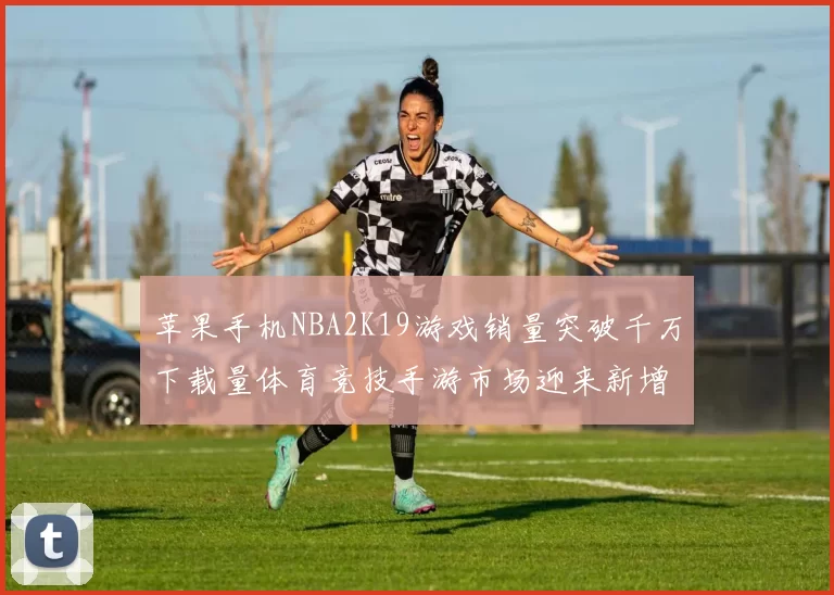 苹果手机NBA2K19游戏销量突破千万下载量体育竞技手游市场迎来新增长