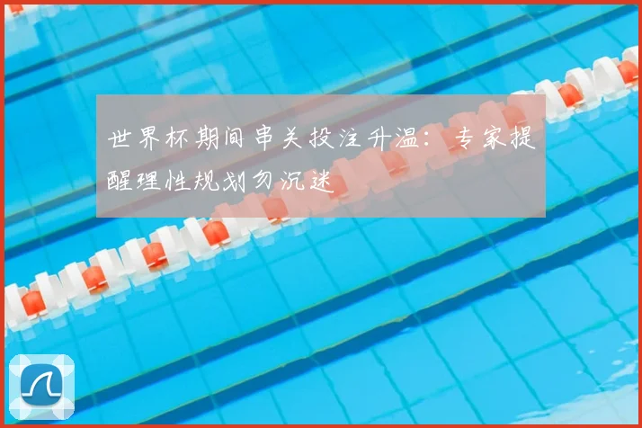 世界杯期间串关投注升温：专家提醒理性规划勿沉迷