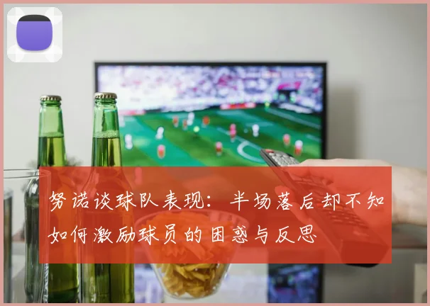 努诺谈球队表现：半场落后却不知如何激励球员的困惑与反思