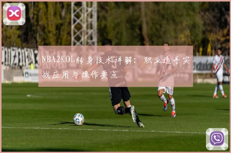 NBA2KOL转身技术详解：职业选手实战应用与操作要点