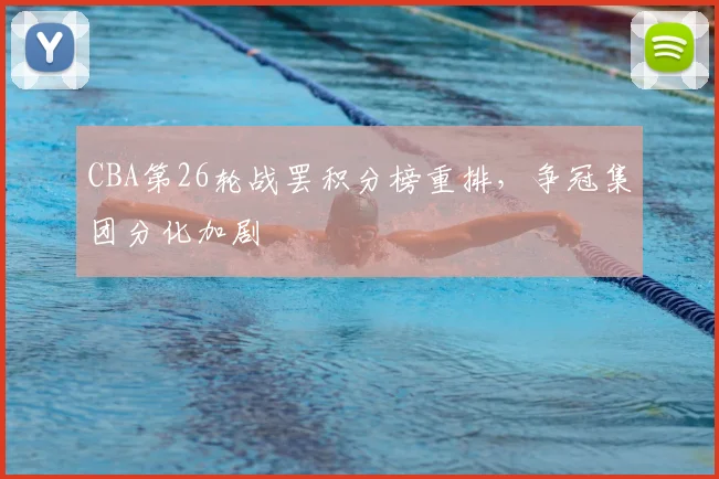 CBA第26轮战罢积分榜重排,争冠集团分化加剧