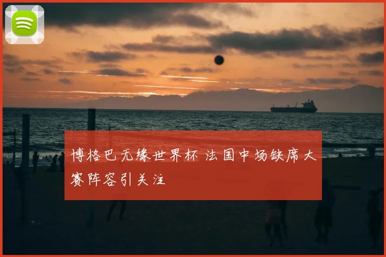 博格巴无缘世界杯 法国中场缺席大赛阵容引关注